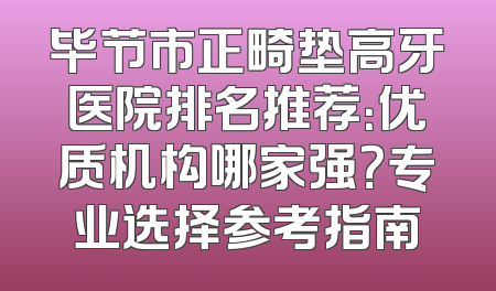 毕节市正畸垫高牙医院排名推荐：优质机构哪家强？专业选择参考指南