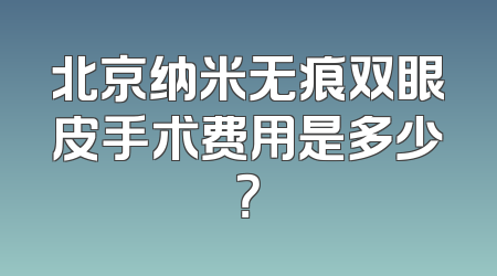 北京纳米无痕双眼皮手术费用是多少？