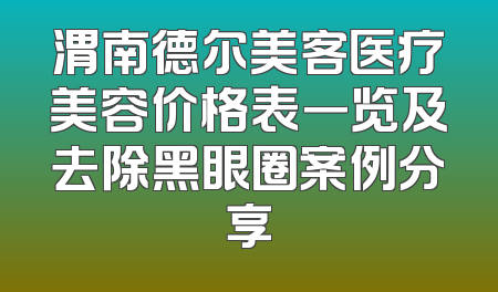 渭南德尔美客医疗美容价格表一览及去除黑眼圈案例分享