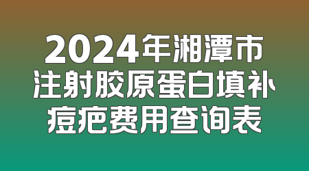 2024年湘潭市注射胶原蛋白填补痘疤费用查询表