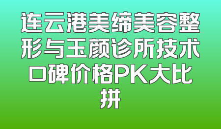 连云港美缔美容整形与玉颜诊所技术口碑价格PK大比拼