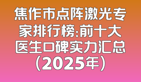焦作市点阵激光专家排行榜：前十大医生口碑实力汇总（2025年）