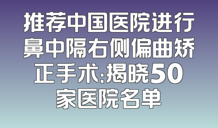 推荐中国医院进行鼻中隔右侧偏曲矫正手术：揭晓50家医院名单