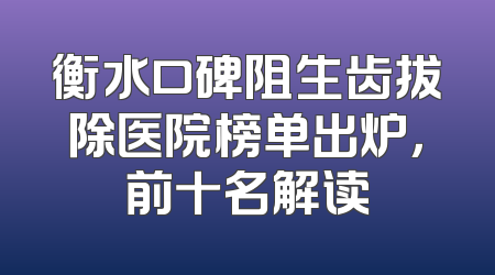 衡水口碑阻生齿拔除医院榜单出炉，前十名解读