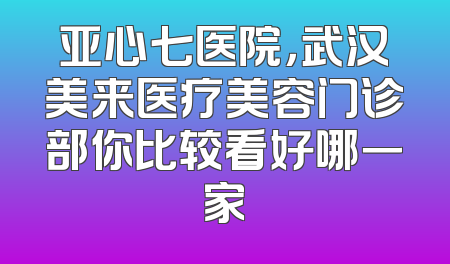 亚心七医院，武汉美来医疗美容门诊部你比较看好哪一家