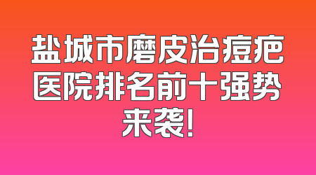 盐城市磨皮治痘疤医院排名前十强势来袭！