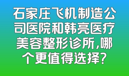 石家庄飞机制造公司医院和韩亮医疗美容整形诊所，哪个更值得选择？