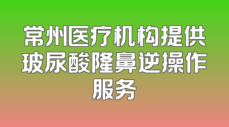 常州医疗机构提供玻尿酸隆鼻逆操作服务