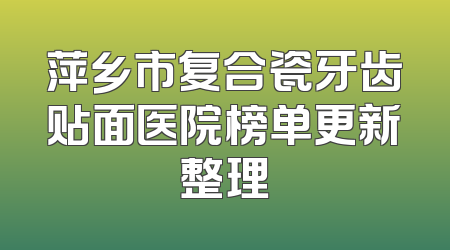 萍乡市复合瓷牙齿贴面医院榜单更新整理