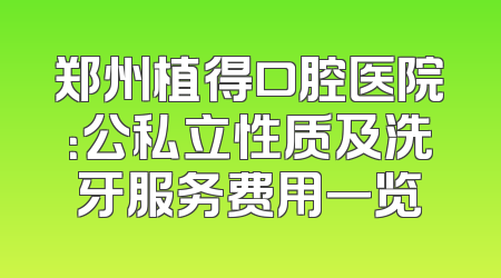 郑州植得口腔医院：公私立性质及洗牙服务费用一览