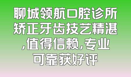 聊城领航口腔诊所矫正牙齿技艺精湛，值得信赖，专业可靠获好评