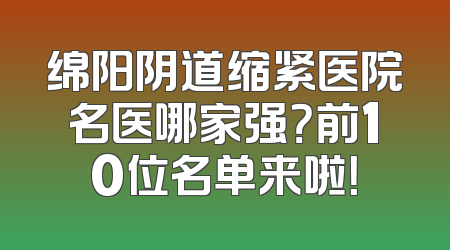 绵阳阴道缩紧医院名医哪家强？前10位名单来啦！
