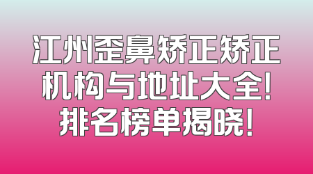 江州歪鼻矫正矫正机构与地址大全！排名榜单揭晓！