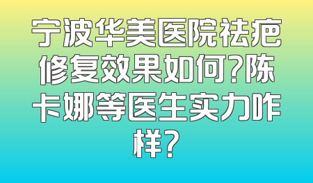 宁波华美医院祛疤修复效果如何？陈卡娜等医生实力咋样？