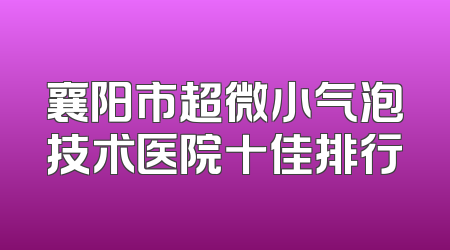 襄阳市超微小气泡技术医院十佳排行
