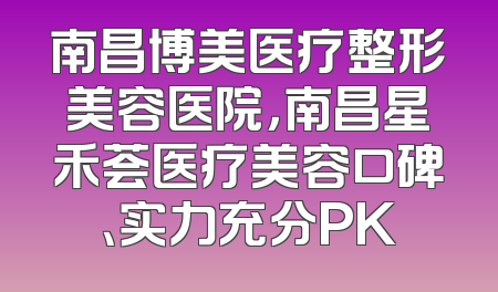 南昌博美医疗整形美容医院，南昌星禾荟医疗美容口碑、实力充分PK