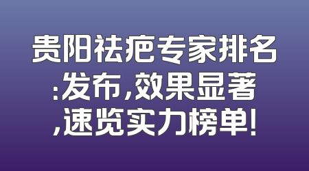贵阳祛疤专家排名：发布，效果显著，速览实力榜单！
