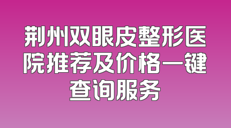 荆州双眼皮整形医院推荐及价格一键查询服务