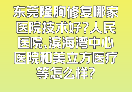 东莞隆胸修复哪家医院技术好？人民医院、滨海湾中心医院和美立方医疗等怎么样？