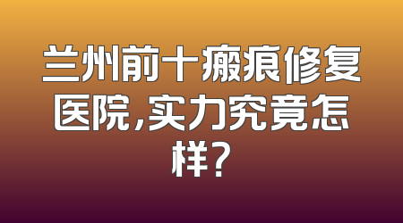 兰州前十瘢痕修复医院，实力究竟怎样？