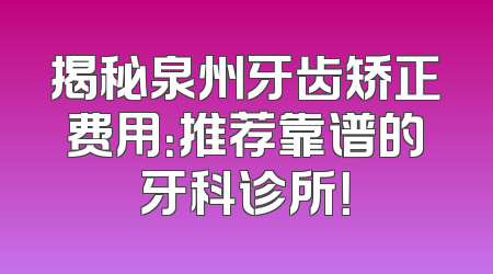 揭秘泉州牙齿矫正费用：推荐靠谱的牙科诊所！