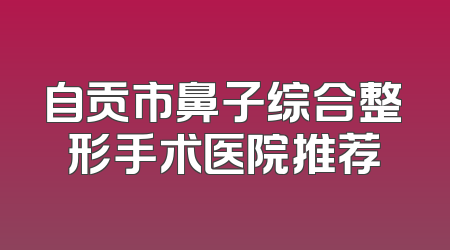 自贡市鼻子综合整形手术医院推荐