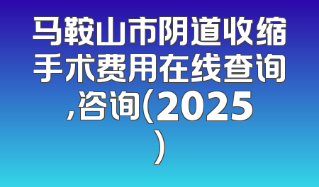 马鞍山市阴道收缩手术费用在线查询，咨询（2025）