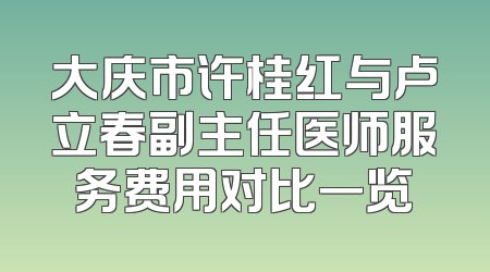 大庆市许桂红与卢立春副主任医师服务费用对比一览