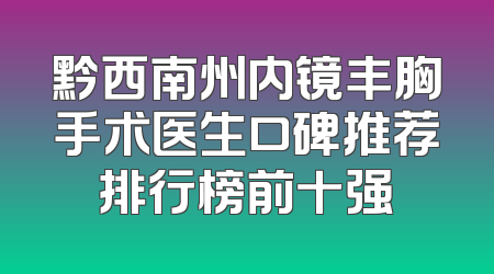 黔西南州内镜丰胸手术医生口碑推荐排行榜前十强