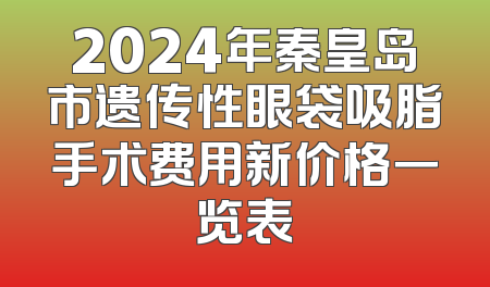 2024年秦皇岛市遗传性眼袋吸脂手术费用新价格一览表