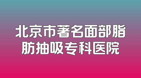 北京市著名面部脂肪抽吸专科医院