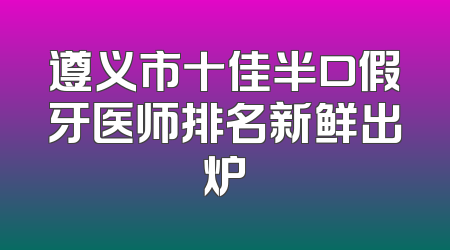 遵义市十佳半口假牙医师排名新鲜出炉