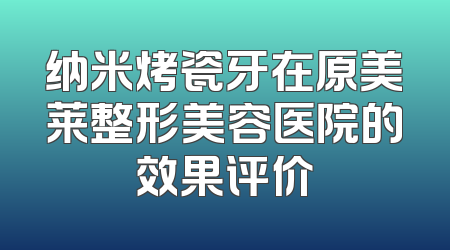 纳米烤瓷牙在原美莱整形美容医院的效果评价