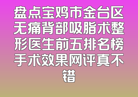 盘点宝鸡市金台区无痛背部吸脂术整形医生前五排名榜手术效果网评真不错