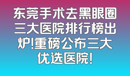 东莞手术去黑眼圈三大医院排行榜出炉！重磅公布三大优选医院！