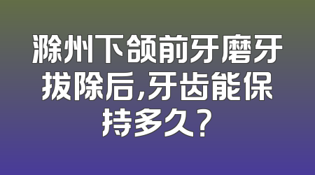 滁州下颌前牙磨牙拔除后，牙齿能保持多久？