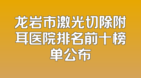 龙岩市激光切除附耳医院排名前十榜单公布
