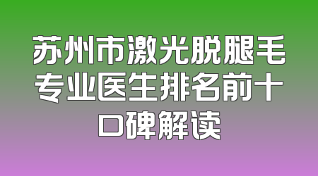 苏州市激光脱腿毛专业医生排名前十口碑解读