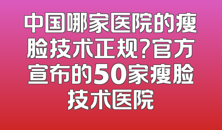中国哪家医院的瘦脸技术正规？官方宣布的50家瘦脸技术医院