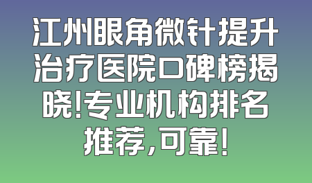 江州眼角微针提升治疗医院口碑榜揭晓！专业机构排名推荐，可靠！