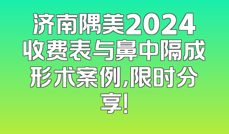 济南隅美2024收费表与鼻中隔成形术案例，限时分享！