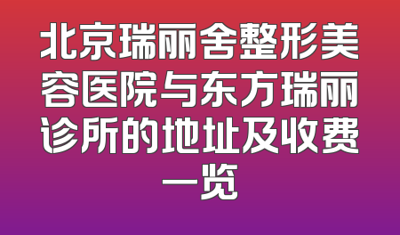 北京瑞丽舍整形美容医院与东方瑞丽诊所的地址及收费一览