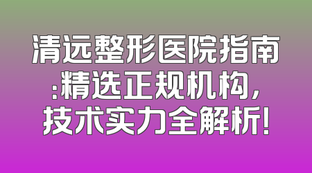 清远整形医院指南：精选正规机构，技术实力全解析！