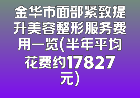 金华市面部紧致提升美容整形服务费用一览(半年平均花费约17827元)