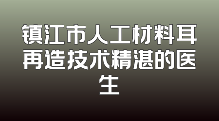 镇江市人工材料耳再造技术精湛的医生