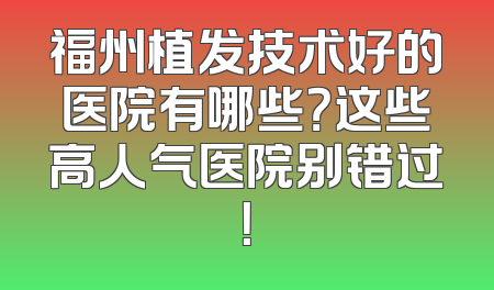 福州植发技术好的医院有哪些？这些高人气医院别错过！