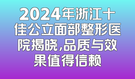 2024年浙江十佳公立面部整形医院揭晓，品质与效果值得信赖
