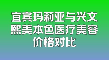 宜宾玛莉亚与兴文熙美本色医疗美容价格对比