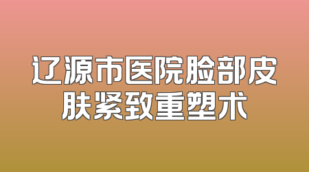 辽源市医院脸部皮肤紧致重塑术