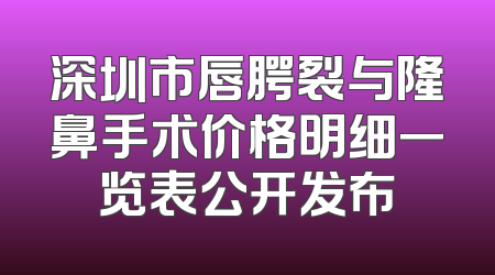 深圳市唇腭裂与隆鼻手术价格明细一览表公开发布